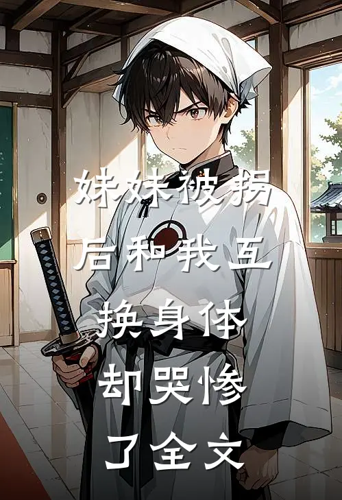 妹妹被拐后和我互换身体，却哭惨了全文