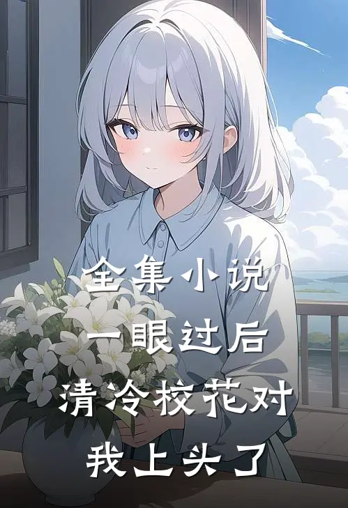 全集小说一眼过后，清冷校花对我上头了