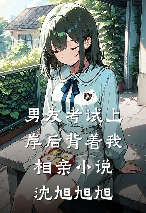 男友考试上岸后背着我相亲小说沈旭旭旭