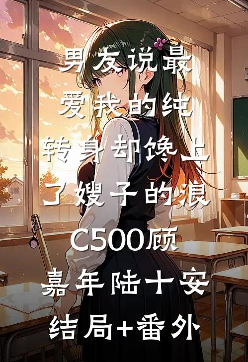 男友说最爱我的纯，转身却馋上了嫂子的浪C500顾嘉年陆十安结局+番外