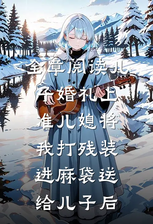 全章阅读儿子婚礼上，准儿媳将我打残装进麻袋送给儿子后