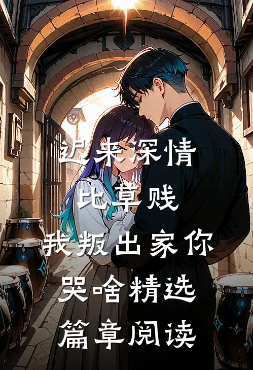 迟来深情比草贱，我叛出家你哭啥精选篇章阅读