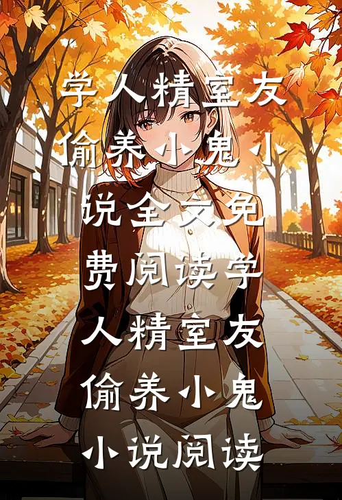 学人精室友偷养小鬼小说全文免费阅读_学人精室友偷养小鬼小说阅读
