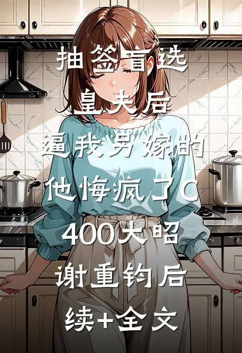 抽签盲选皇夫后，逼我另嫁的他悔疯了C400大昭谢重钧后续+全文