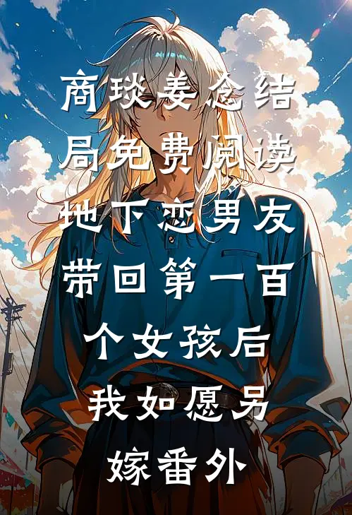 商琰姜念结局免费阅读地下恋男友带回第一百个女孩后，我如愿另嫁番外