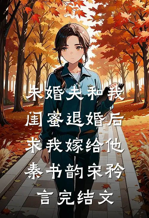 未婚夫和我闺蜜退婚后，求我嫁给他秦书韵宋矜言完结文