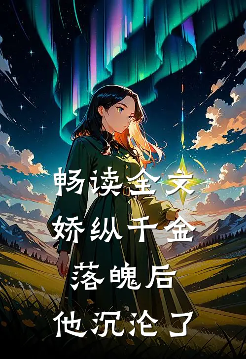 畅读全文娇纵千金落魄后，他沉沦了