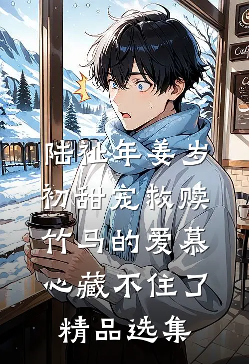 陆祉年姜岁初甜宠救赎:竹马的爱慕心藏不住了精品选集