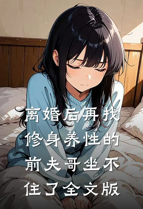 离婚后再找，修身养性的前夫哥坐不住了全文版