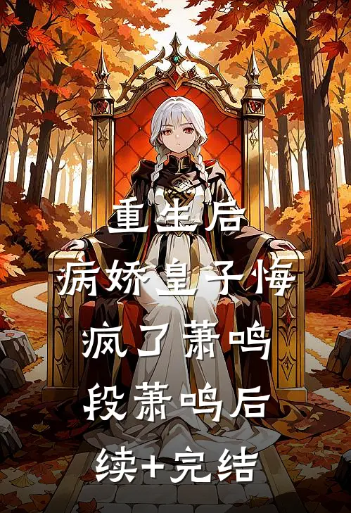重生后，病娇皇子悔疯了萧鸣段萧鸣后续+完结