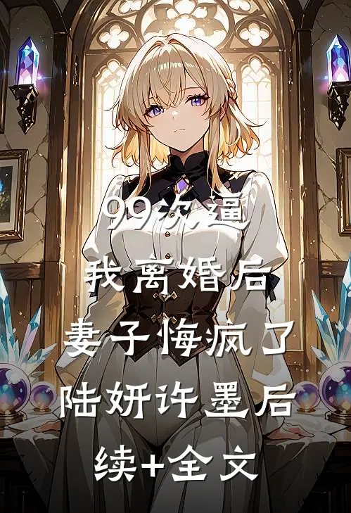 99次逼我离婚后，妻子悔疯了陆妍许墨后续+全文