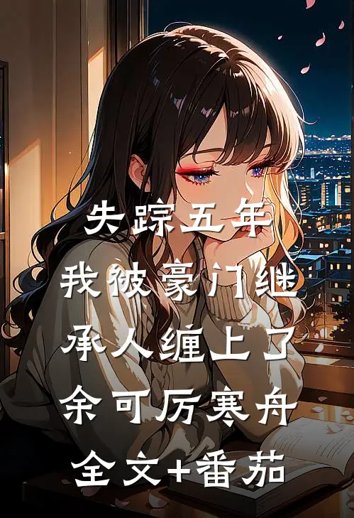 失踪五年，我被豪门继承人缠上了余可厉寒舟全文+番茄