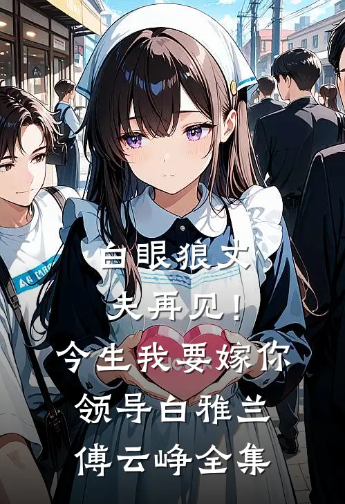 白眼狼丈夫再见！今生我要嫁你领导白雅兰傅云峥全集