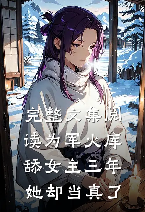 完整文集阅读为军火库舔女主三年，她却当真了