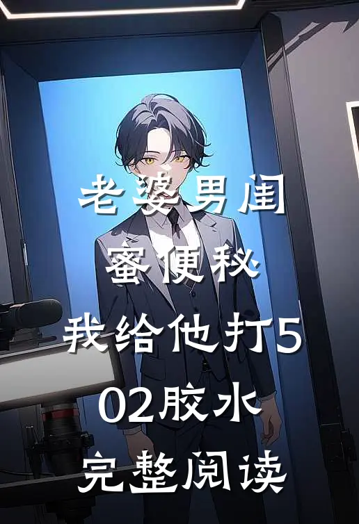 老婆男闺蜜便秘，我给他打502胶水完整阅读