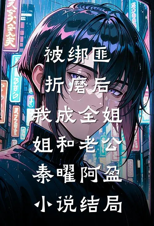 被绑匪折磨后，我成全姐姐和老公秦曜阿盈小说结局