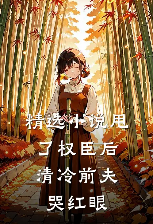 精选小说甩了权臣后，清冷前夫哭红眼