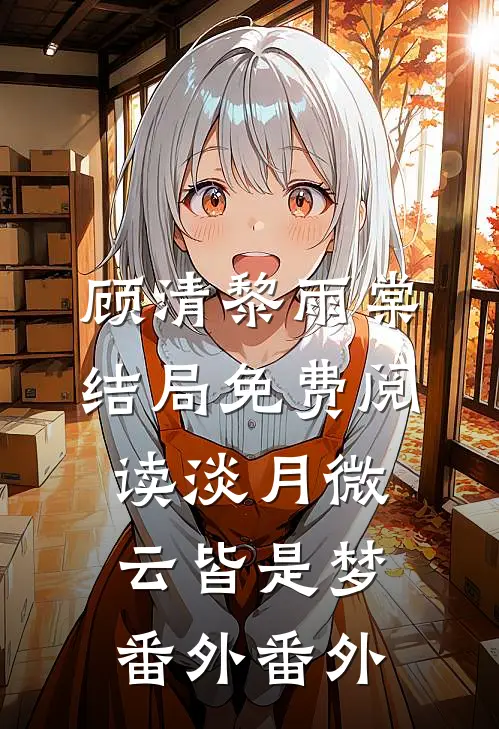 顾清黎雨棠结局免费阅读淡月微云皆是梦：  番外番外