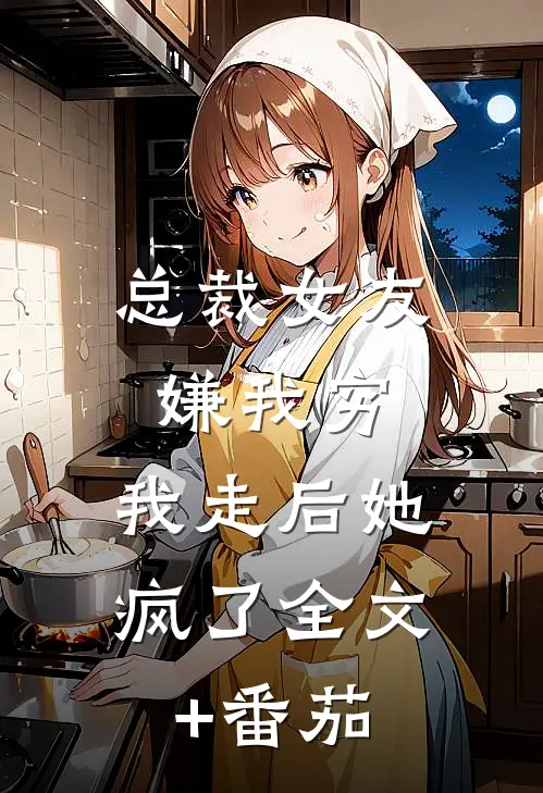 总裁女友嫌我穷，我走后她疯了全文+番茄