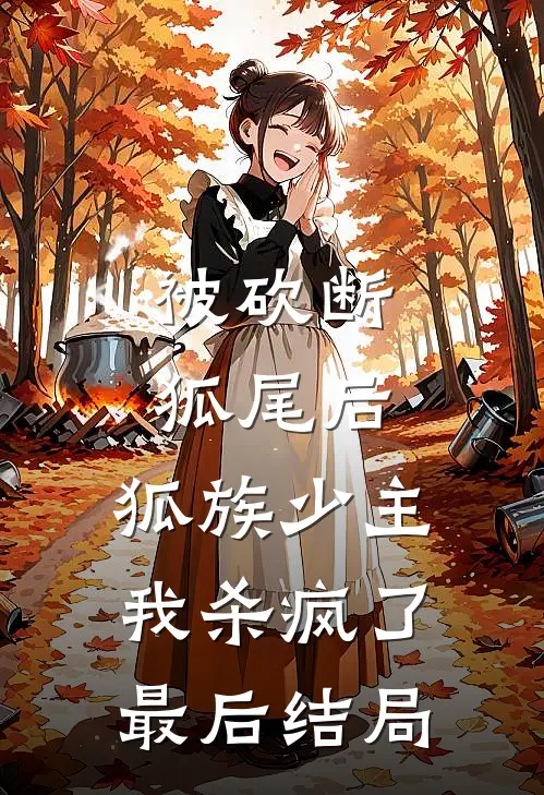 被砍断狐尾后，狐族少主我杀疯了最后结局