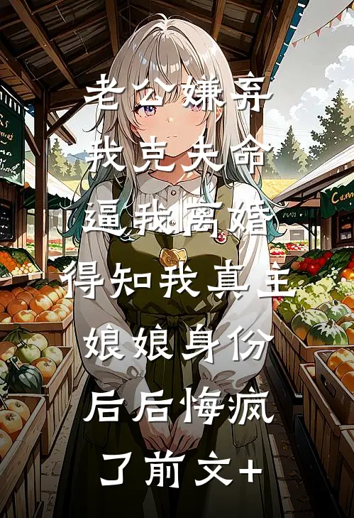 老公嫌弃我克夫命逼我离婚，得知我真主娘娘身份后后悔疯了前文+