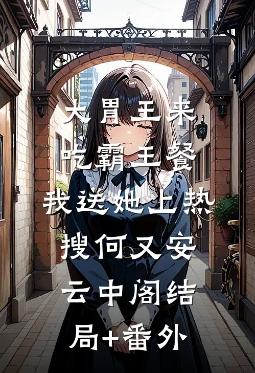 大胃王来吃霸王餐，我送她上热搜何又安云中阁结局+番外