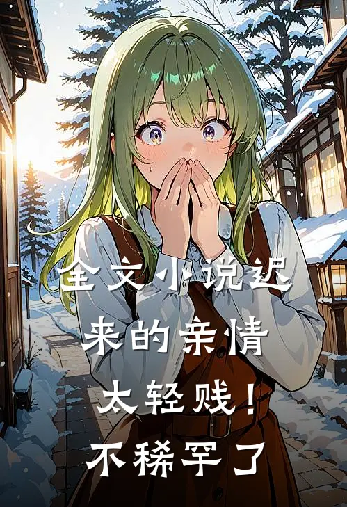 全文小说迟来的亲情太轻贱！不稀罕了