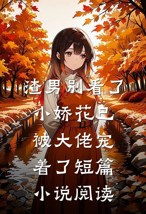 渣男别看了，小娇花已被大佬宠着了短篇小说阅读