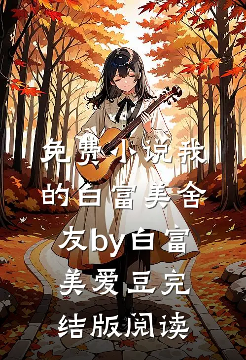免费小说我的白富美舍友by白富美爱豆完结版阅读