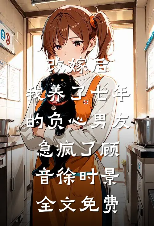 改嫁后，我养了七年的负心男友急疯了顾音徐时景全文免费