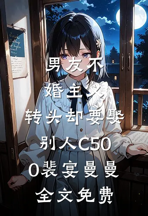 男友不婚主义，转头却要娶别人C500裴宴曼曼全文免费
