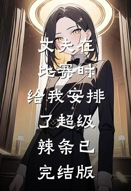 丈夫在比赛时，给我安排了超级辣条已完结版