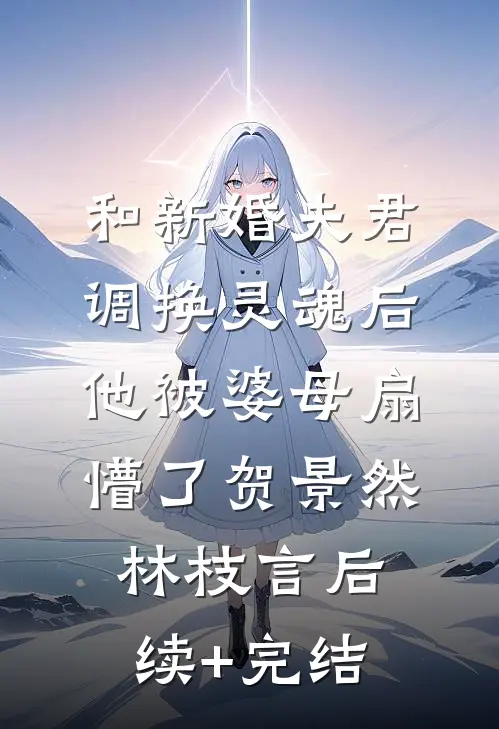 和新婚夫君调换灵魂后，他被婆母扇懵了贺景然林枝言后续+完结