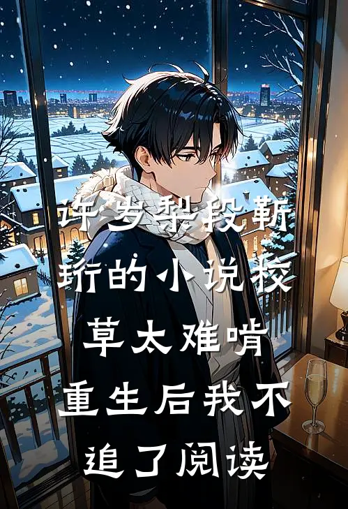 许岁梨段靳珩的小说校草太难啃，重生后我不追了阅读