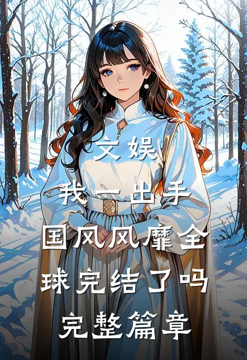 文娱:我一出手,国风风靡全球完结了吗完整篇章