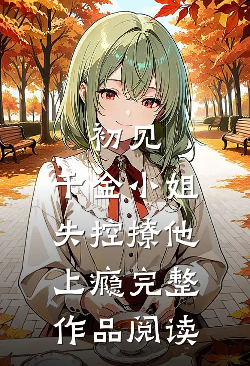 初见，千金小姐失控撩他上瘾完整作品阅读