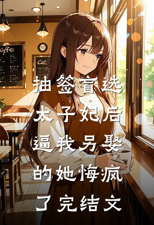 抽签盲选太子妃后，逼我另娶的她悔疯了完结文