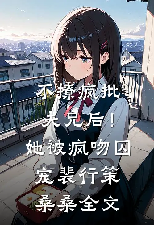 不撩疯批夫兄后！她被疯吻囚宠裴行策桑桑全文