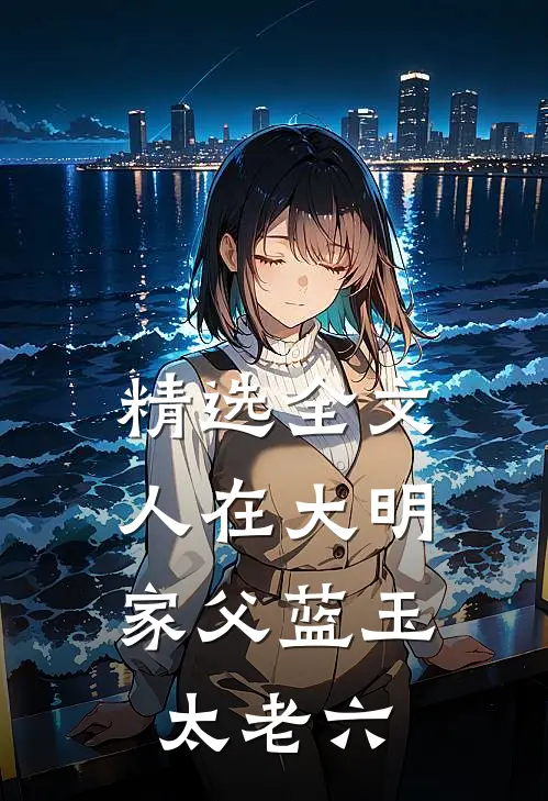 精选全文人在大明，家父蓝玉太老六