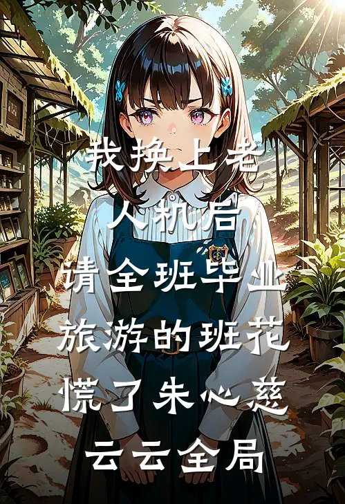 我换上老人机后，请全班毕业旅游的班花慌了朱心慈云云全局