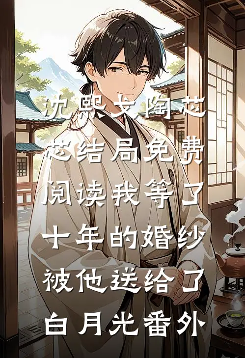 沈熙戈陶芯芯结局免费阅读我等了十年的婚纱，被他送给了白月光番外