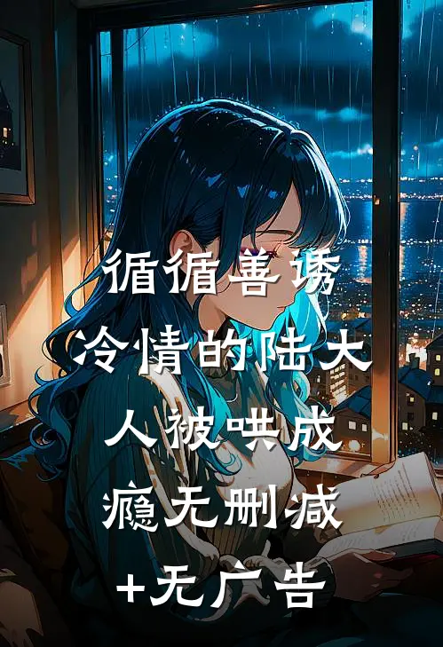 循循善诱，冷情的陆大人被哄成瘾无删减+无广告