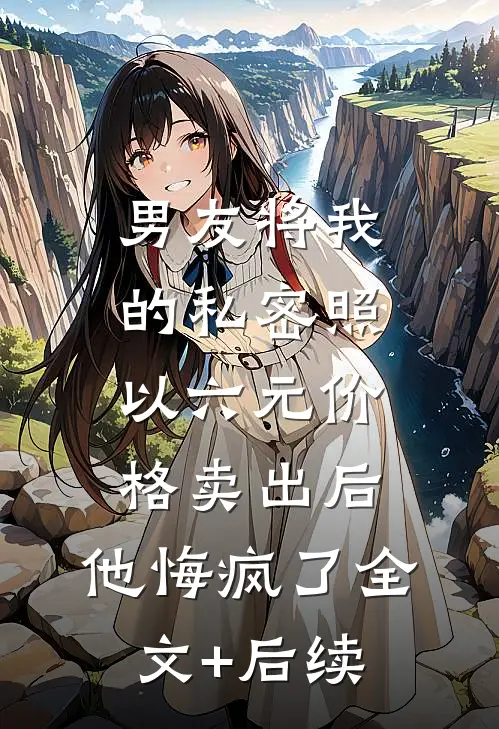 男友将我的私密照以六元价格卖出后，他悔疯了全文+后续