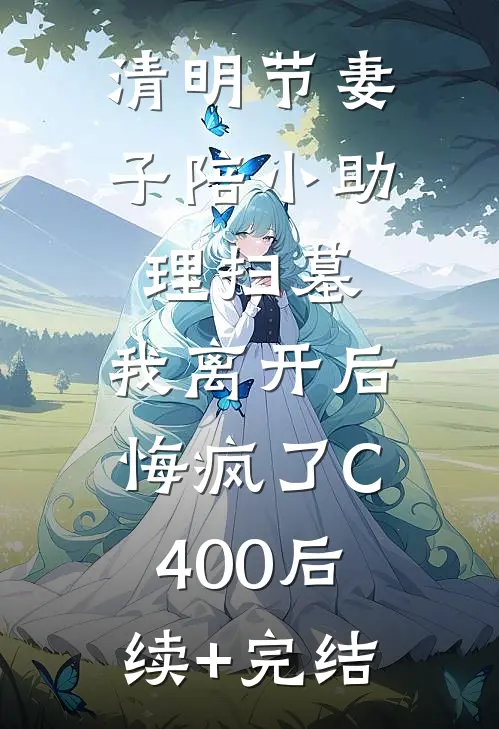 清明节妻子陪小助理扫墓，我离开后悔疯了C400后续+完结