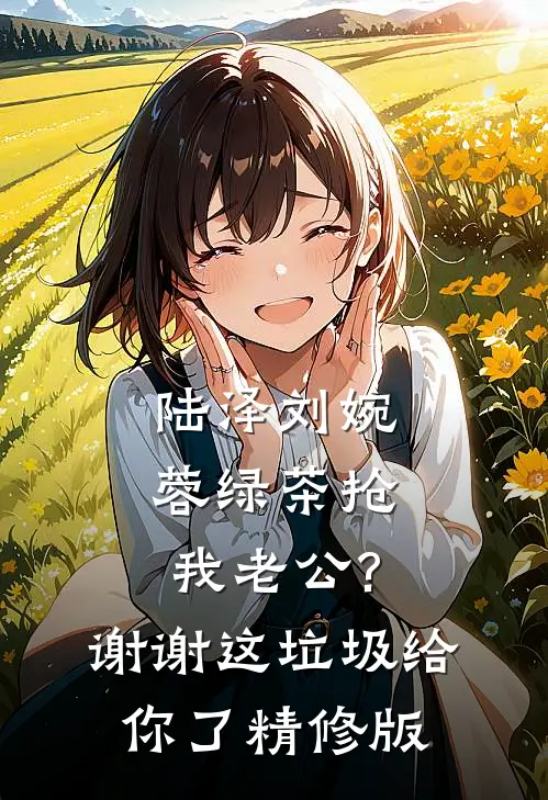 陆泽刘婉蓉绿茶抢我老公?谢谢,这垃圾给你了精修版
