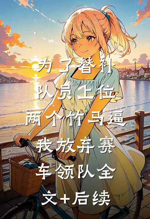 为了替补队员上位，两个竹马逼我放弃赛车领队全文+后续