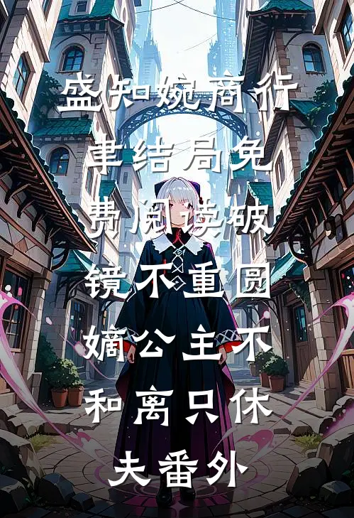 盛知婉商行聿结局免费阅读破镜不重圆，嫡公主不和离只休夫番外