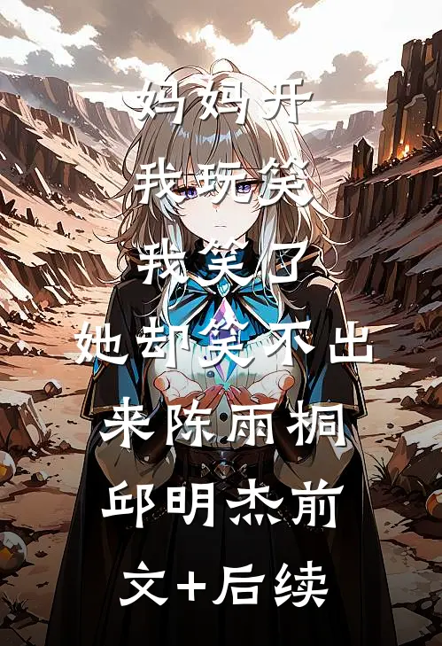 妈妈开我玩笑，我笑了，她却笑不出来陈雨桐邱明杰前文+后续