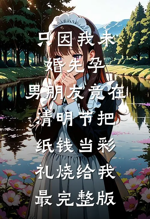 只因我未婚先孕，男朋友竟在清明节把纸钱当彩礼烧给我最完整版