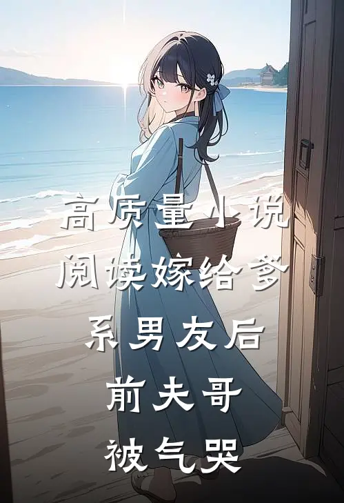 高质量小说阅读嫁给爹系男友后，前夫哥被气哭